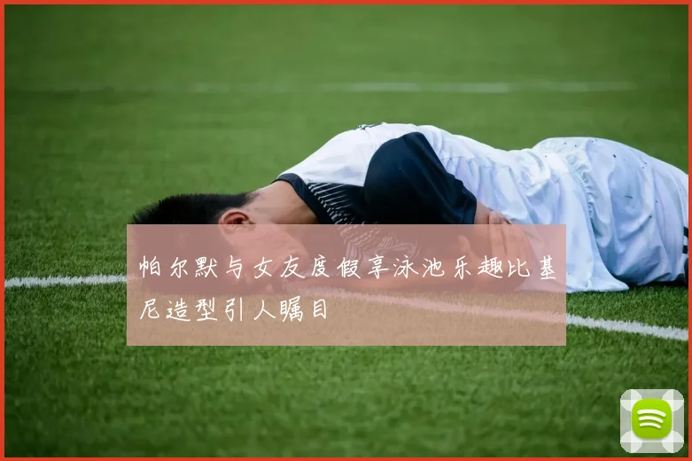 帕尔默与女友度假享泳池乐趣比基尼造型引人瞩目