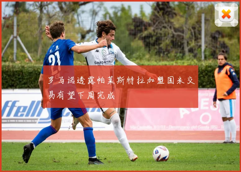 罗马诺透露帕莱斯特拉加盟国米交易有望下周完成