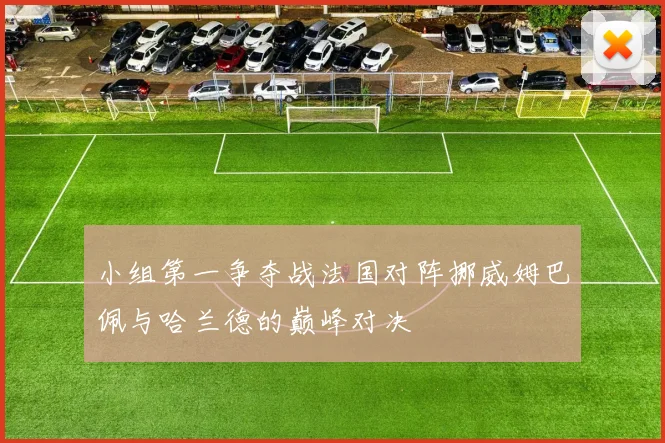 小组第一争夺战法国对阵挪威姆巴佩与哈兰德的巅峰对决