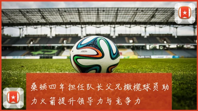 桑顿四年担任队长父兄橄榄球员助力火箭提升领导力与竞争力