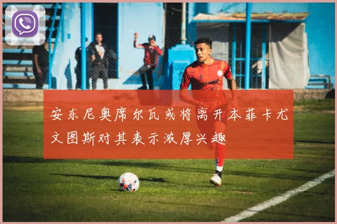 安东尼奥席尔瓦或将离开本菲卡尤文图斯对其表示浓厚兴趣