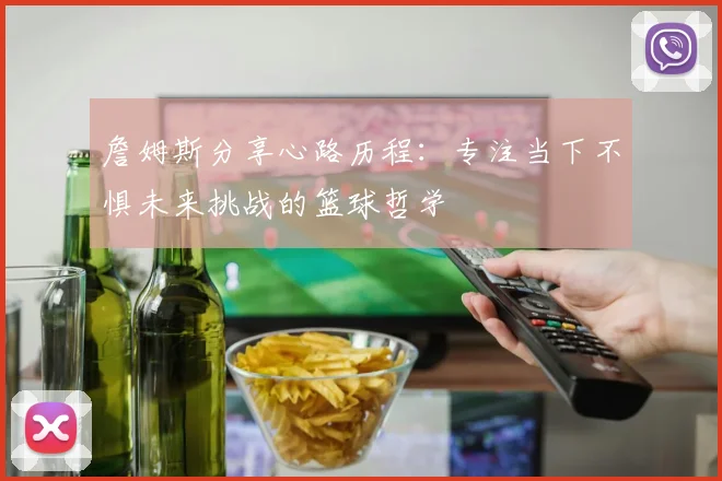 詹姆斯分享心路历程：专注当下不惧未来挑战的篮球哲学