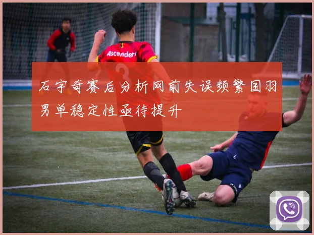 石宇奇赛后分析网前失误频繁国羽男单稳定性亟待提升