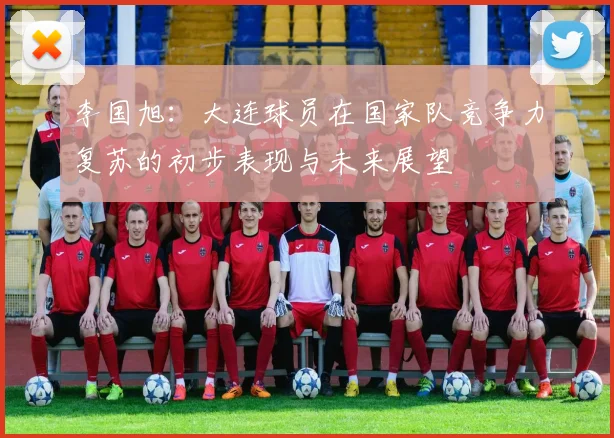 李国旭：大连球员在国家队竞争力复苏的初步表现与未来展望