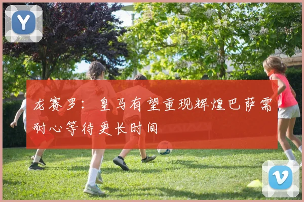 龙赛罗：皇马有望重现辉煌巴萨需耐心等待更长时间