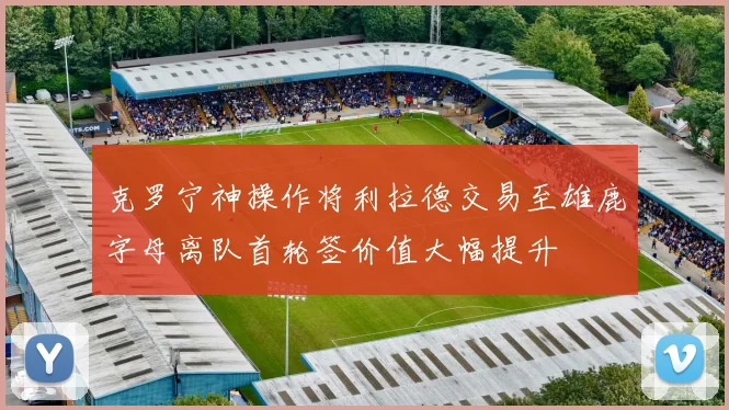克罗宁神操作将利拉德交易至雄鹿字母离队首轮签价值大幅提升