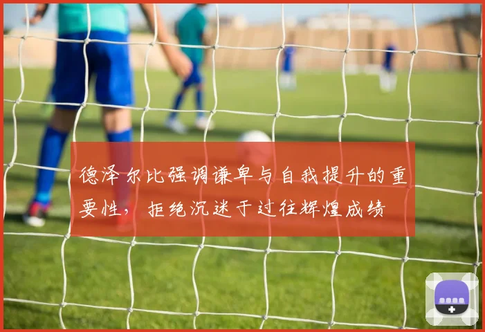 德泽尔比强调谦卑与自我提升的重要性，拒绝沉迷于过往辉煌成绩