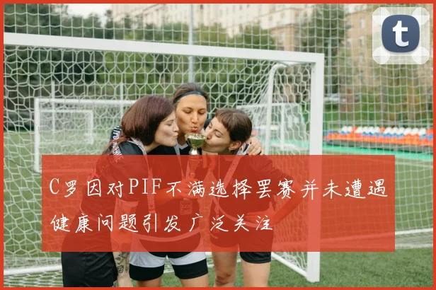 C罗因对PIF不满选择罢赛并未遭遇健康问题引发广泛关注