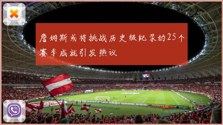 詹姆斯或将挑战历史级纪录的25个赛季成就引发热议