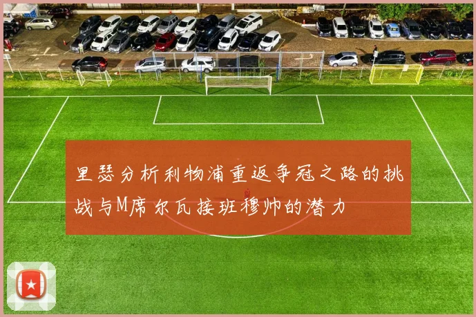 里瑟分析利物浦重返争冠之路的挑战与M席尔瓦接班穆帅的潜力