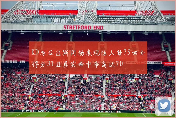 KD与亚当斯同场表现惊人每75回合得分31且真实命中率高达70