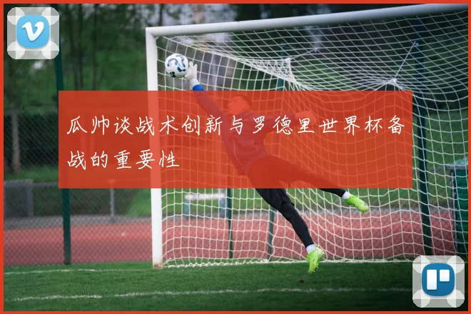 瓜帅谈战术创新与罗德里世界杯备战的重要性