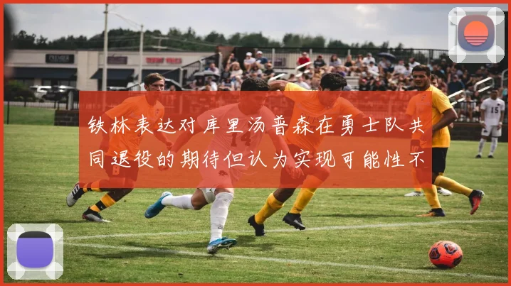 铁林表达对库里汤普森在勇士队共同退役的期待但认为实现可能性不大