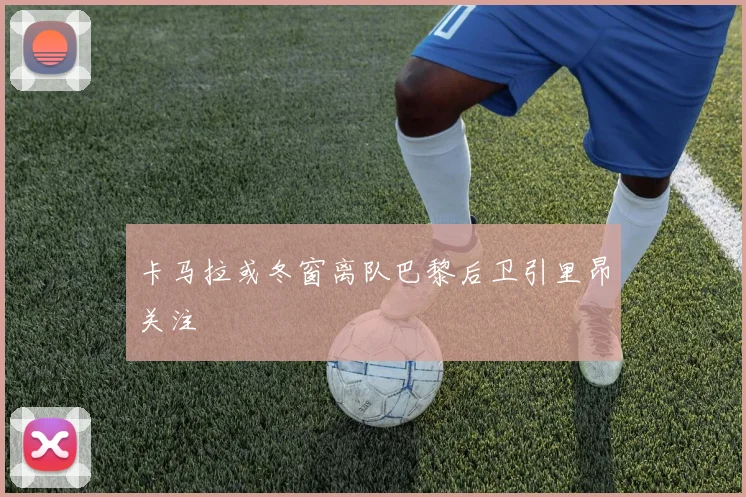 卡马拉或冬窗离队巴黎后卫引里昂关注