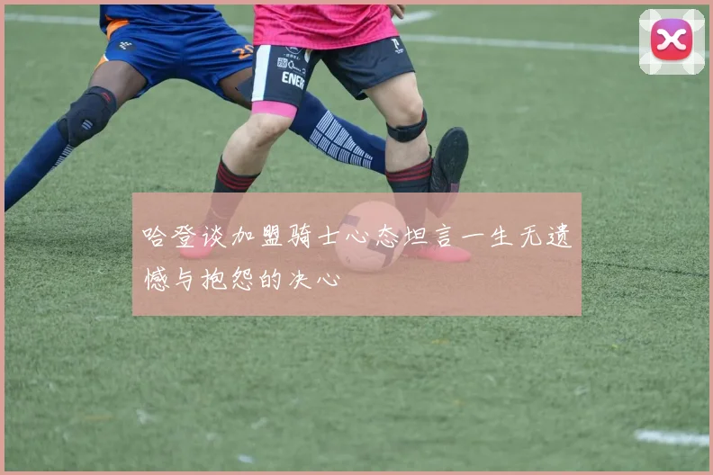 哈登谈加盟骑士心态坦言一生无遗憾与抱怨的决心