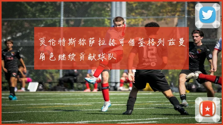 莫伦特斯称萨拉赫可借鉴格列兹曼角色继续贡献球队
