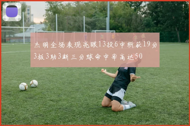 杰明全场表现亮眼13投6中斩获19分3板3助3断三分球命中率高达50
