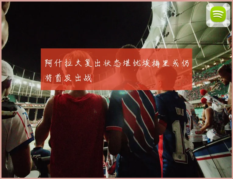 阿什拉夫复出状态堪忧埃梅里或仍将首发出战