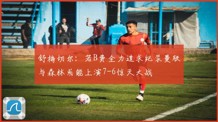舒梅切尔：若B费全力追求纪录曼联与森林或能上演7-6惊天大战