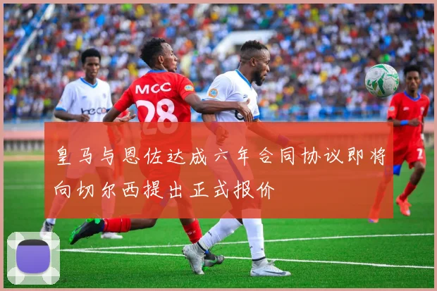 皇马与恩佐达成六年合同协议即将向切尔西提出正式报价