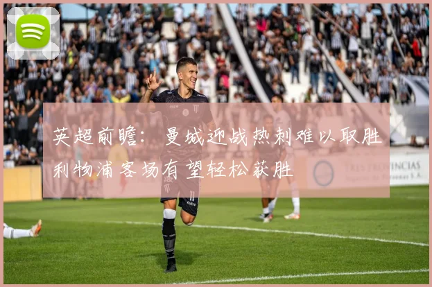 英超前瞻：曼城迎战热刺难以取胜利物浦客场有望轻松获胜