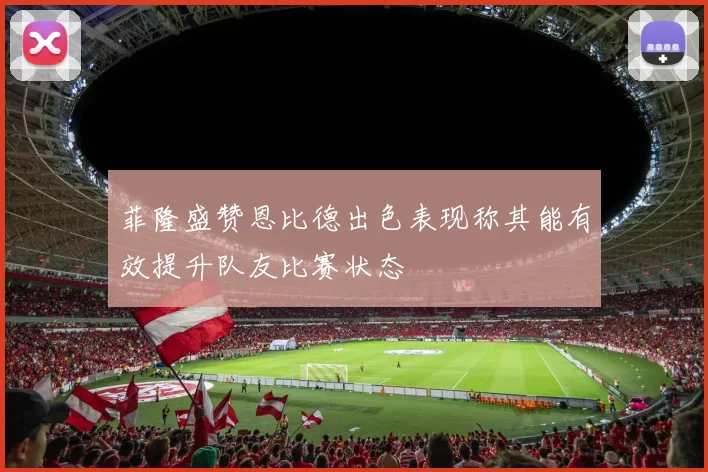 菲隆盛赞恩比德出色表现称其能有效提升队友比赛状态