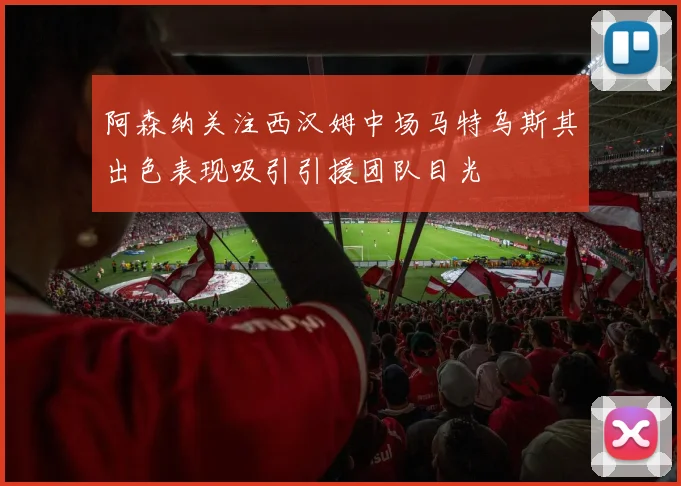 阿森纳关注西汉姆中场马特乌斯其出色表现吸引引援团队目光