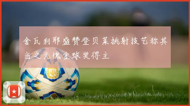 舍瓦利耶盛赞登贝莱挑射技艺称其当之无愧金球奖得主