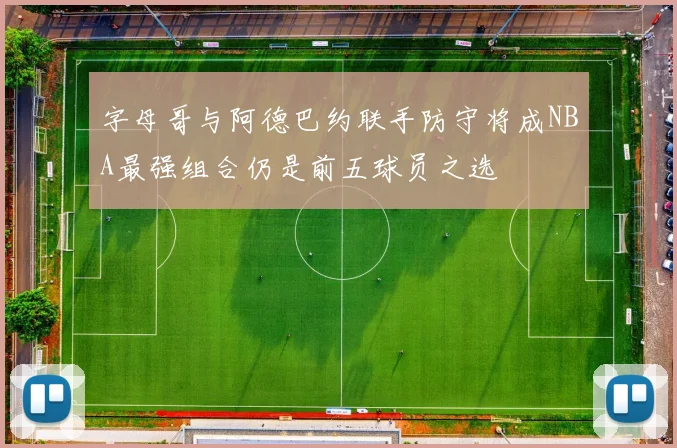 字母哥与阿德巴约联手防守将成NBA最强组合仍是前五球员之选