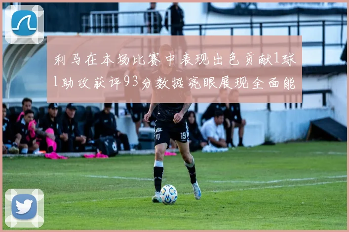 利马在本场比赛中表现出色贡献1球1助攻获评93分数据亮眼展现全面能力