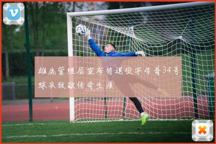 雄鹿管理层宣布将退役字母哥34号球衣致敬传奇生涯
