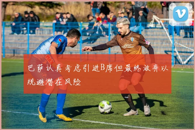 巴萨认真考虑引进B席但最终放弃以规避潜在风险