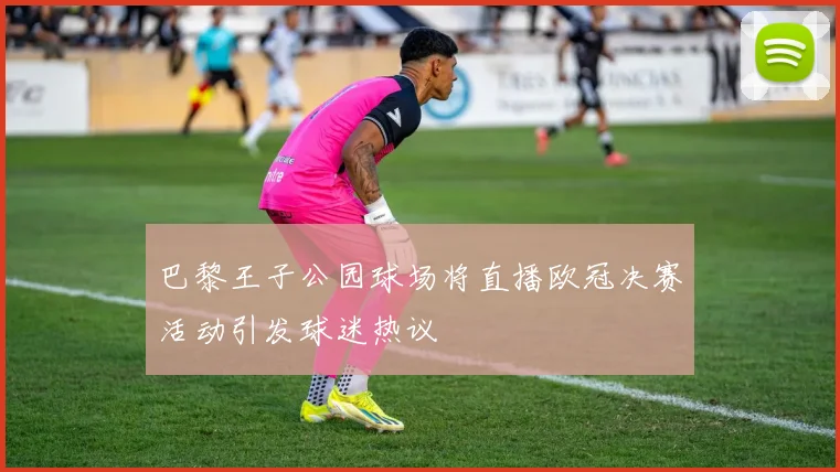 巴黎王子公园球场将直播欧冠决赛活动引发球迷热议