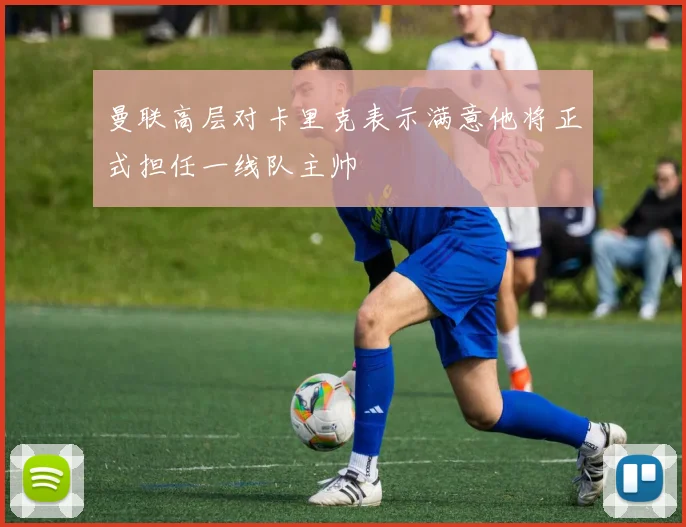 曼联高层对卡里克表示满意他将正式担任一线队主帅