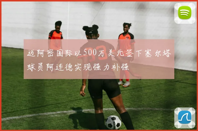 迈阿密国际以500万美元签下塞尔塔球员阿连德实现强力补强