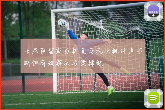 卡尼萨雷斯分析皇马现状批评声不断但有效解决方案稀缺