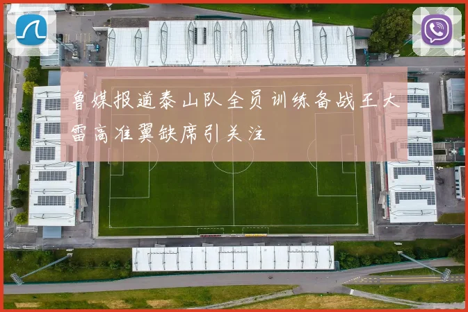 鲁媒报道泰山队全员训练备战王大雷高准翼缺席引关注