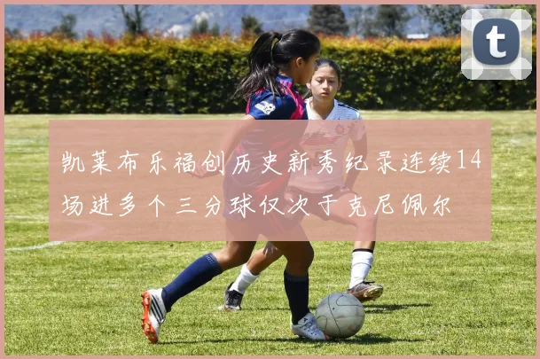 凯莱布乐福创历史新秀纪录连续14场进多个三分球仅次于克尼佩尔