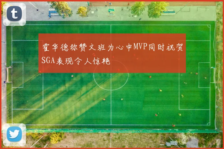 霍华德称赞文班为心中MVP同时祝贺SGA表现令人惊艳